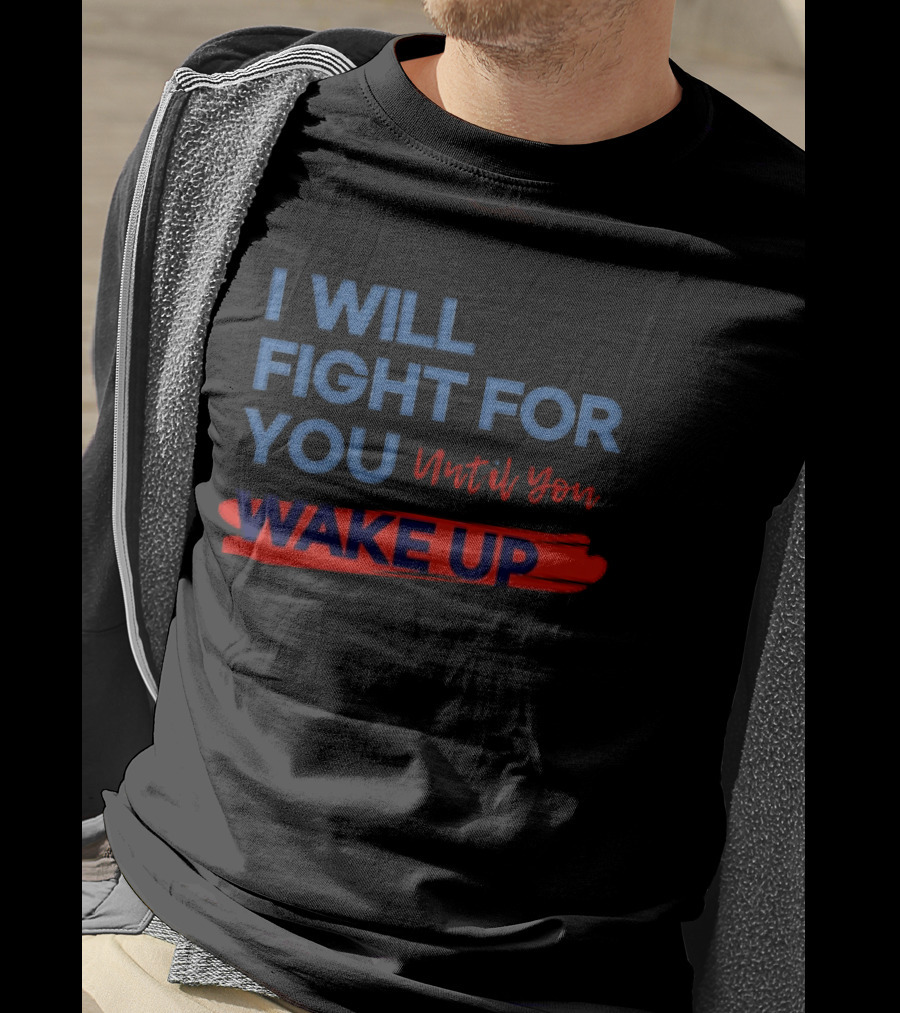 I Will Fight For You Until You Wake Up Political Movement Activism Empowerment T-Shirt