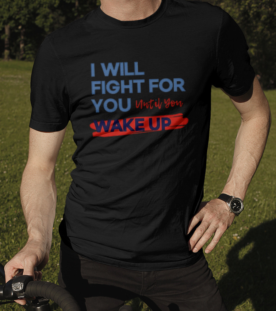 I Will Fight For You Until You Wake Up Political Movement Activism Empowerment T-Shirt