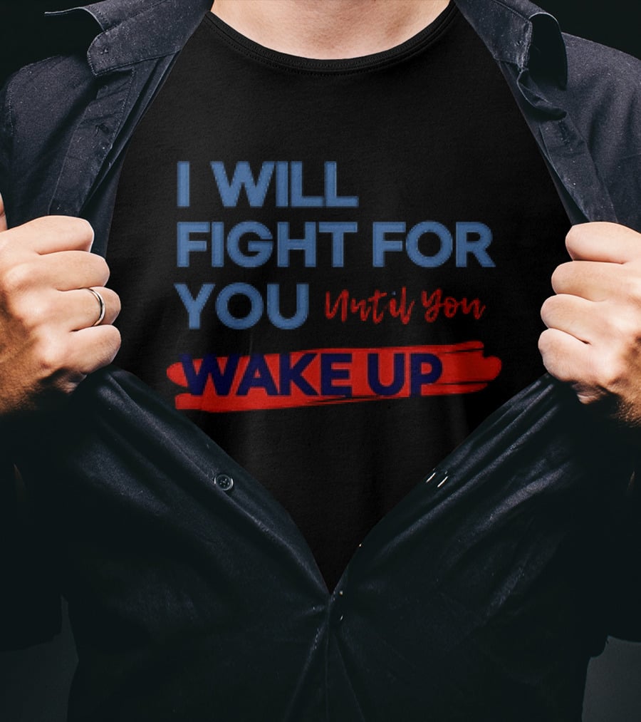 I Will Fight For You Until You Wake Up Political Movement Activism Empowerment T-Shirt