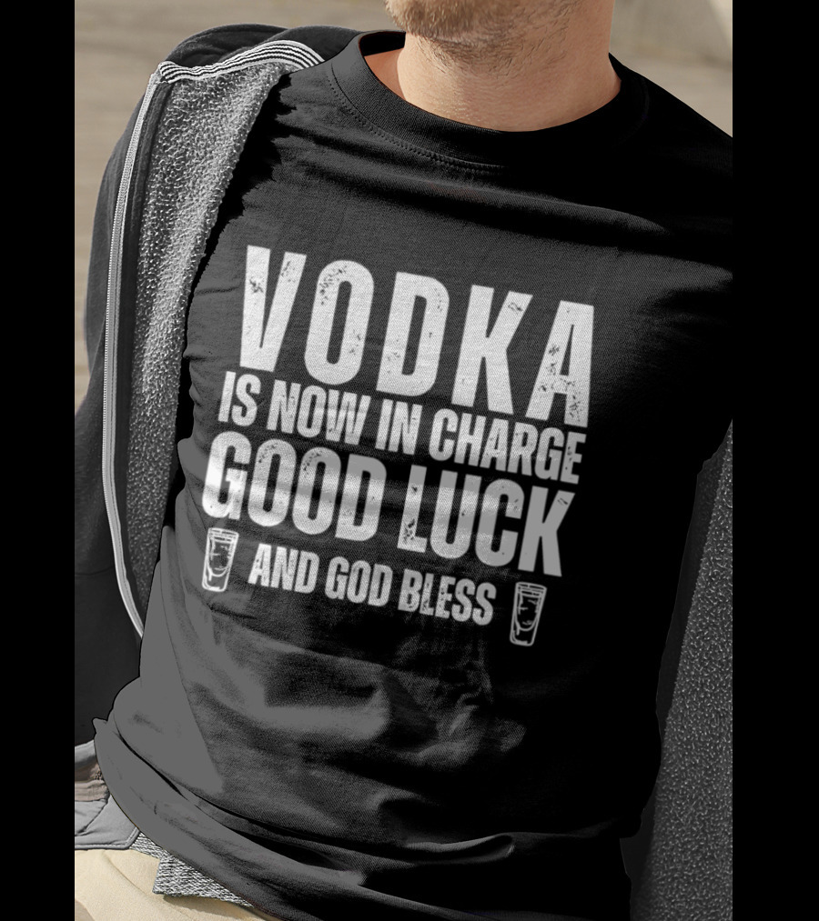 Vodka Is Now In Charge Good Luck And God Bless T-Shirt