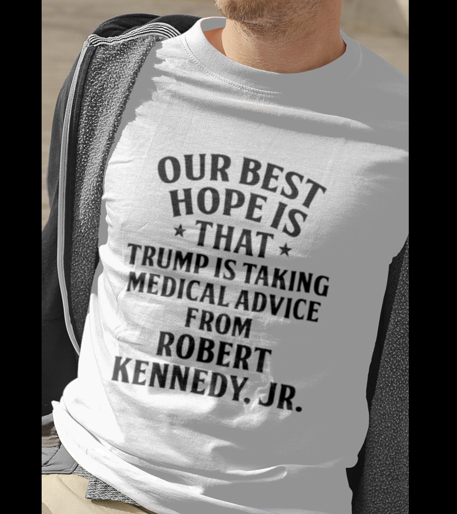 Our Best Hope Is That Trump Is Taking Medical Advice From Robert Kennedy Jr T-Shirt