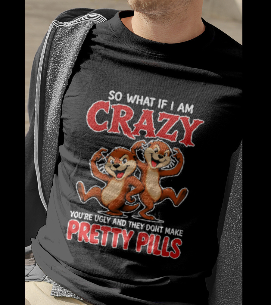 So What If I Am Crazy You're Ugly And They Don't Make Pretty Pills Cartoon Chipmunks T-Shirt