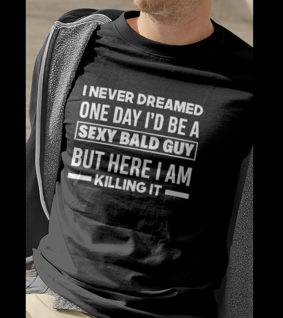 I Never Dreamed One Day I'd Be A Sexy Bald Guy But Here I Am Killing It T-Shirt