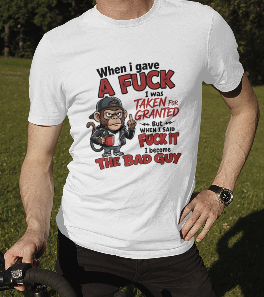 When I Gave A Fuck I Was Taken For Granted But When I Said Fuck It I Became The Bad Guy T-Shirt