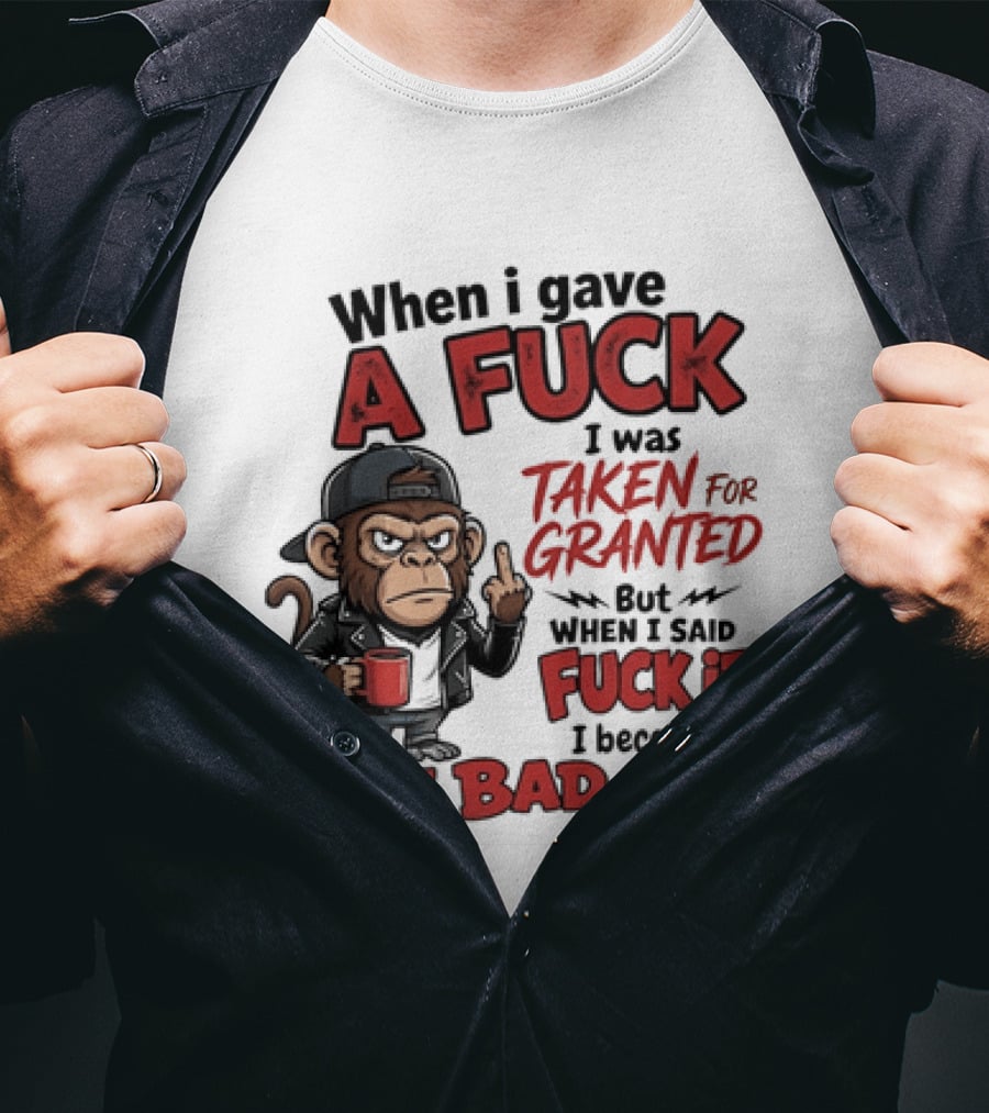 When I Gave A Fuck I Was Taken For Granted But When I Said Fuck It I Became The Bad Guy T-Shirt