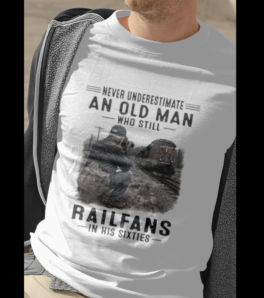 Never Underestimate An Old Man Who Still Railfans In His Sixties T-Shirt