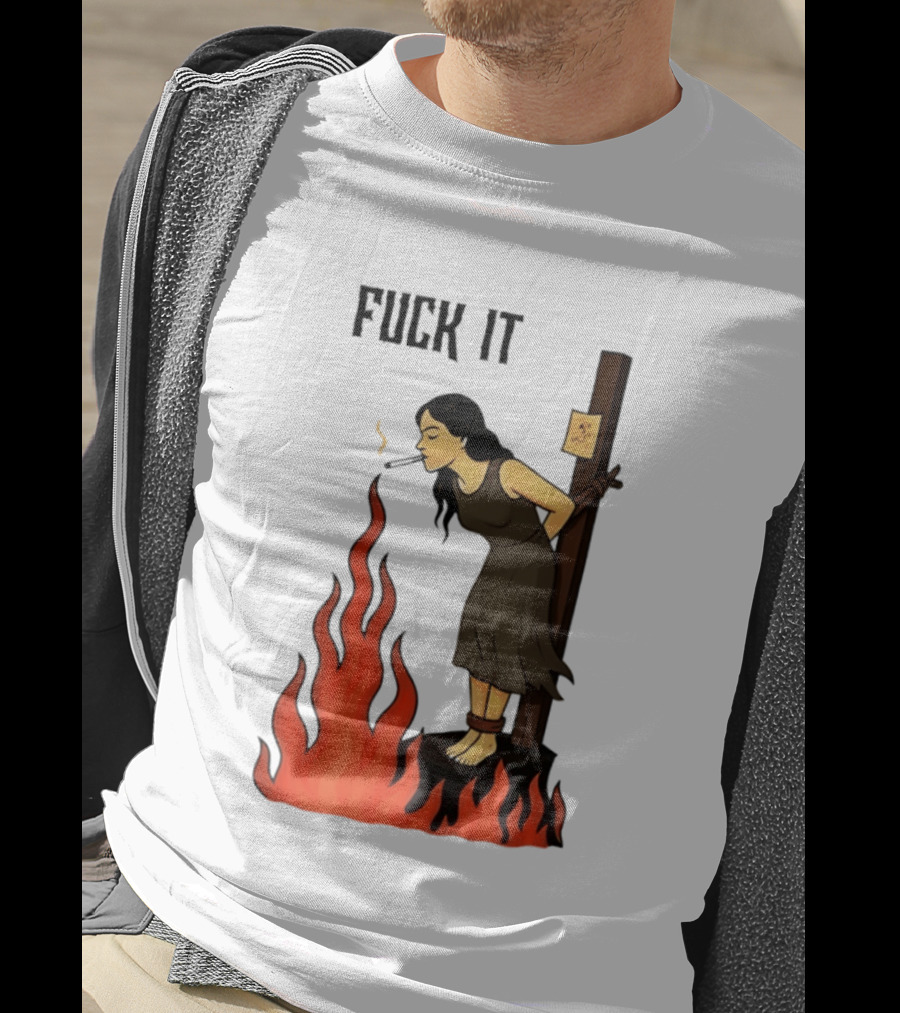 Fuck It Woman Tied To Stake Lighting Cigarette From Fire T-Shirt