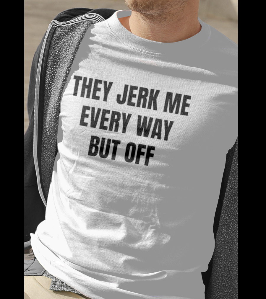 They Jerk Me Every Way But Off T-Shirt
