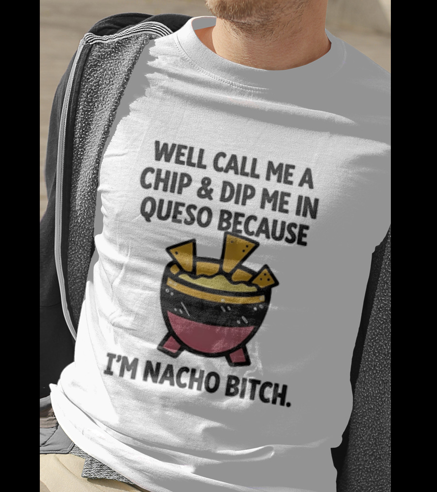 Well Call Me A Chip And Dip Me In Queso Because I'm Nacho Bitch T-Shirt