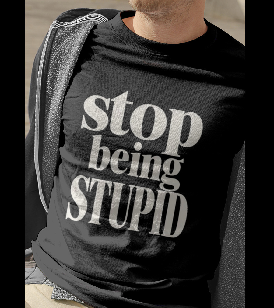 Stop Being Stupid Sarcastic T-Shirt