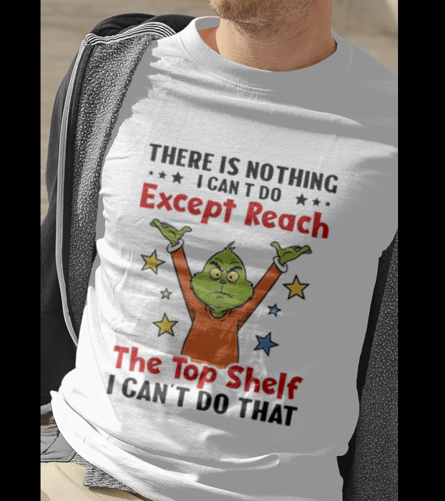 Grinch There Is Nothing I Can't Do Except Reach The Top Shelf I Can't Do That T-Shirt