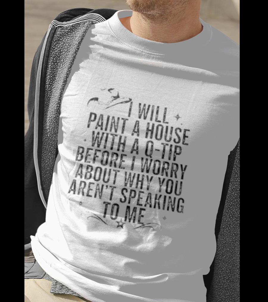 I Will Paint A House With A Q Tip Before I Worry About Why You Aren't Speaking To Me T-Shirt