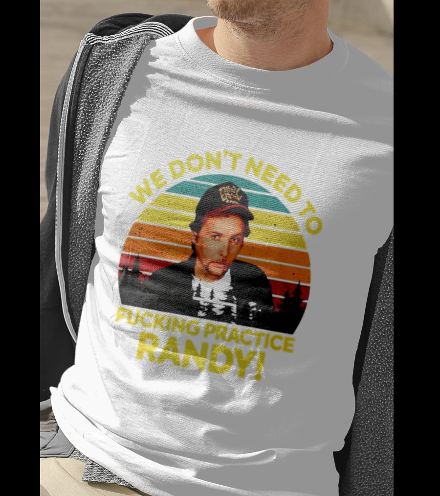 We Dont Need To Fucking Practice Randy T-Shirt