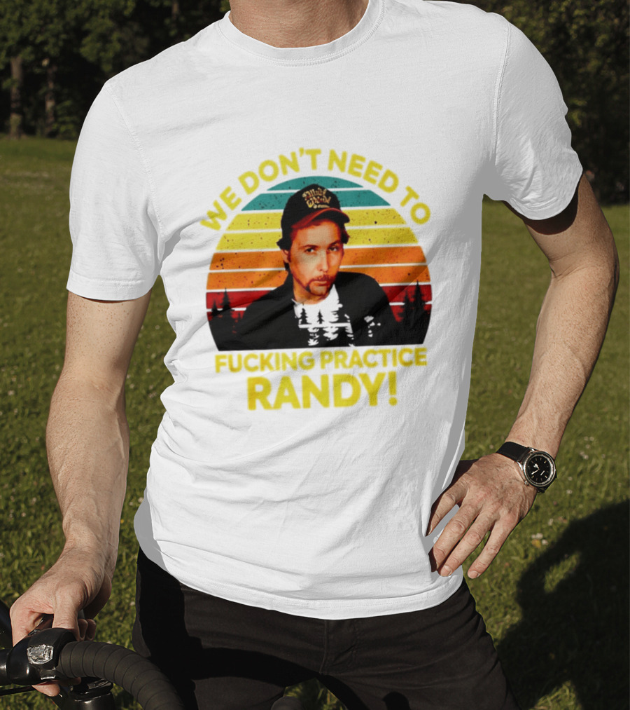 We Dont Need To Fucking Practice Randy T-Shirt