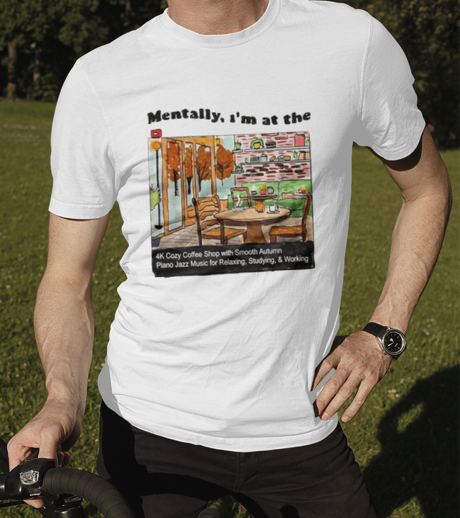 Mentally I'm At The 4K Cozy Coffee Shop With Smooth Autumn Piano Jazz Music For Relaxing Studying And Working T-Shirt