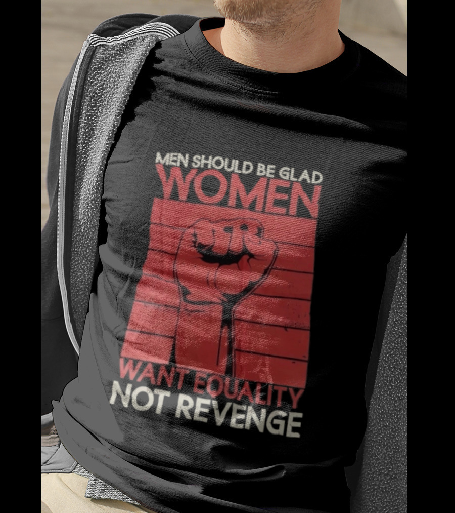 Men Should Be Glad Women Want Equality Not Revenge Fist Raising Power T-Shirt