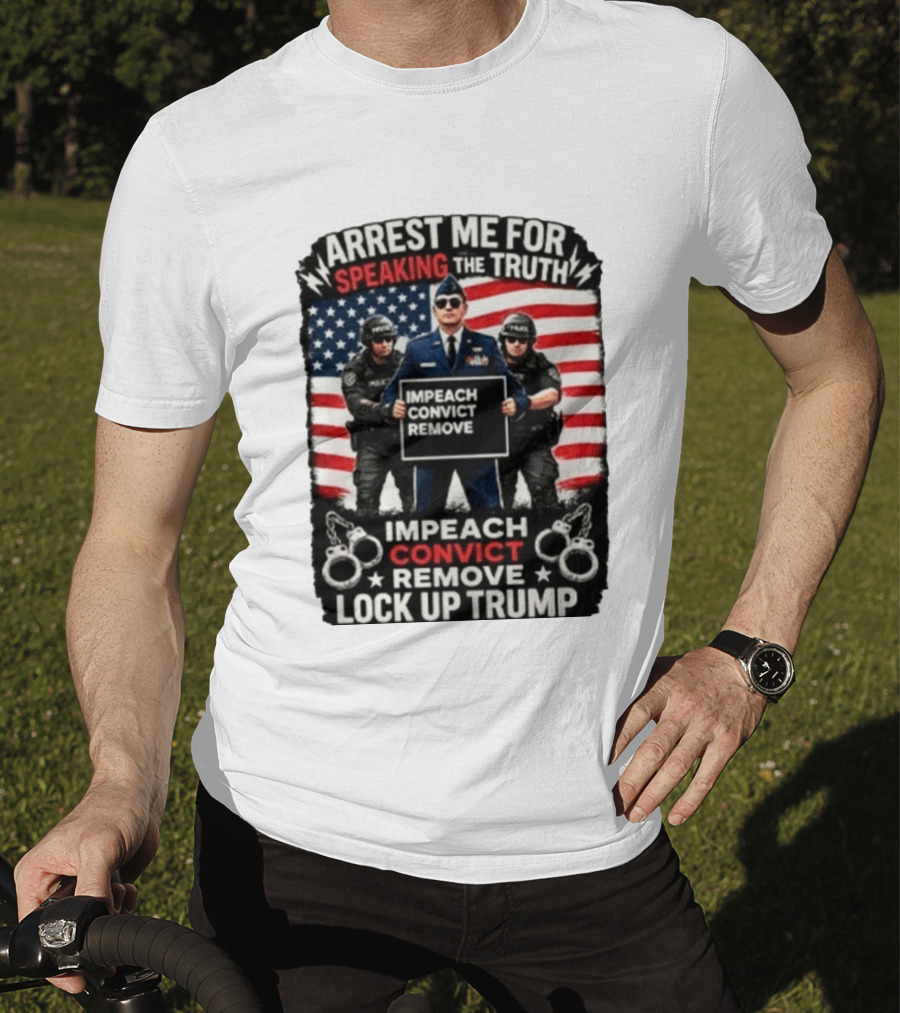 Arrest Me For Speaking The Truth Impeach Convict Remove Lock Up Trump T-Shirt