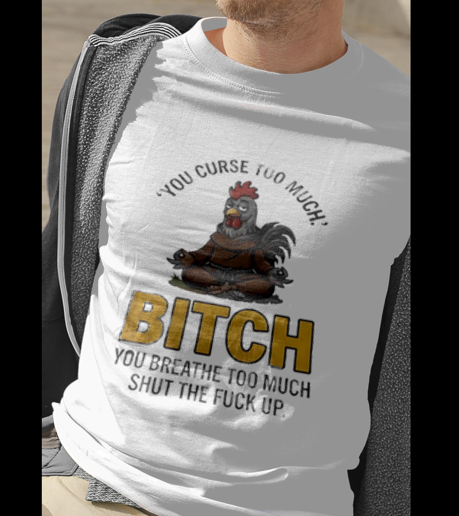 You Curse Too Much Bitch Meditating Chicken You Breathe Too Much Shut The Fuck Up T-Shirt