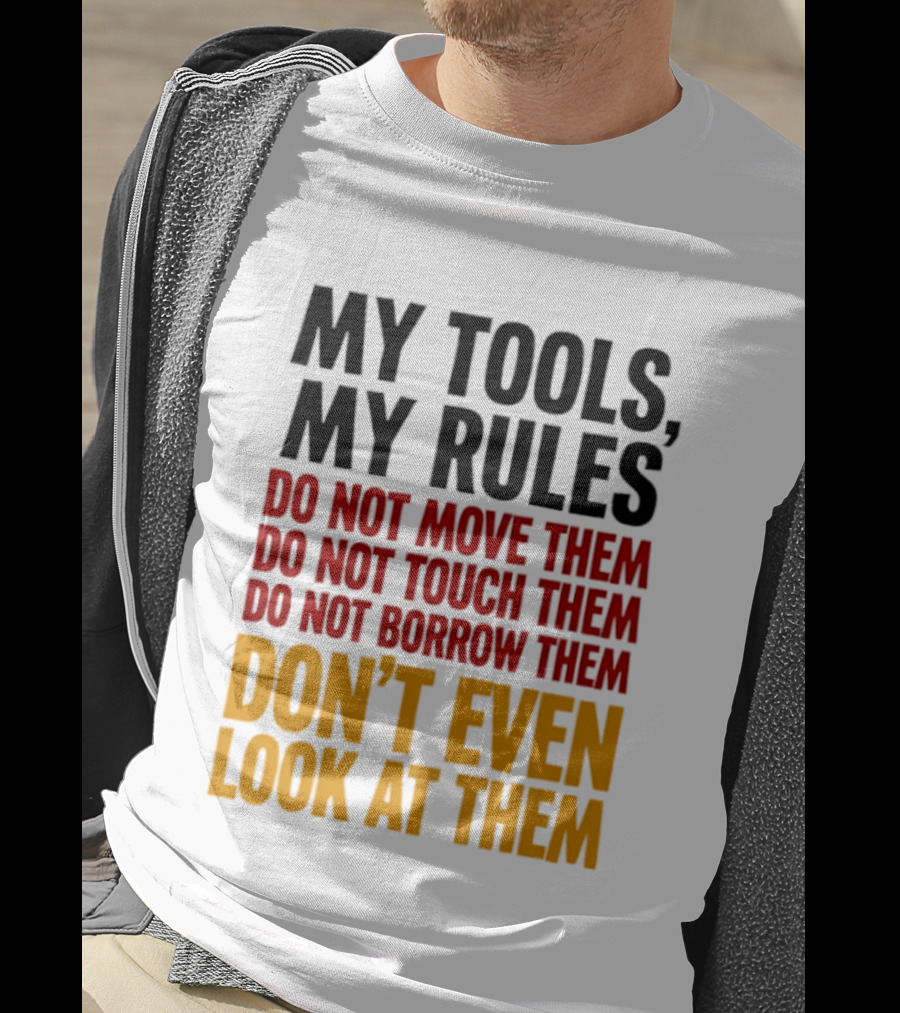 My Tools My Rules Do Not Move Them Touch Them Borrow Them Don't Even Look At Them T-Shirt