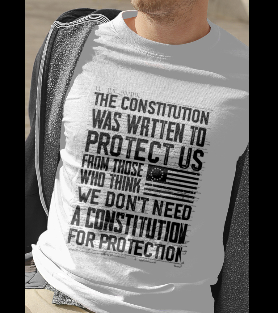 The Constitution Was Written To Protect Us From Those Who Think We Don't Need It For Protection T-Shirt