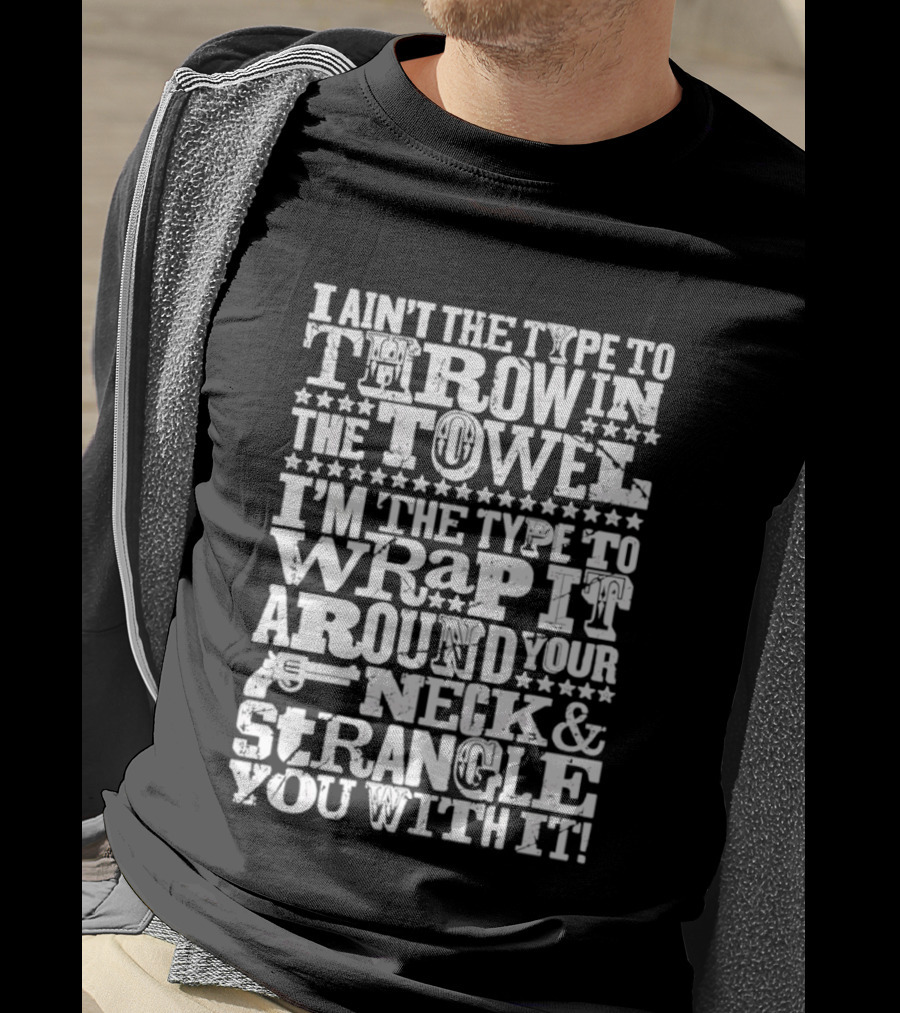 I Ain't The Type To Throw In The Towel I'm The Type To Wrap It Around Your Neck & Strangle You With It T-Shirt