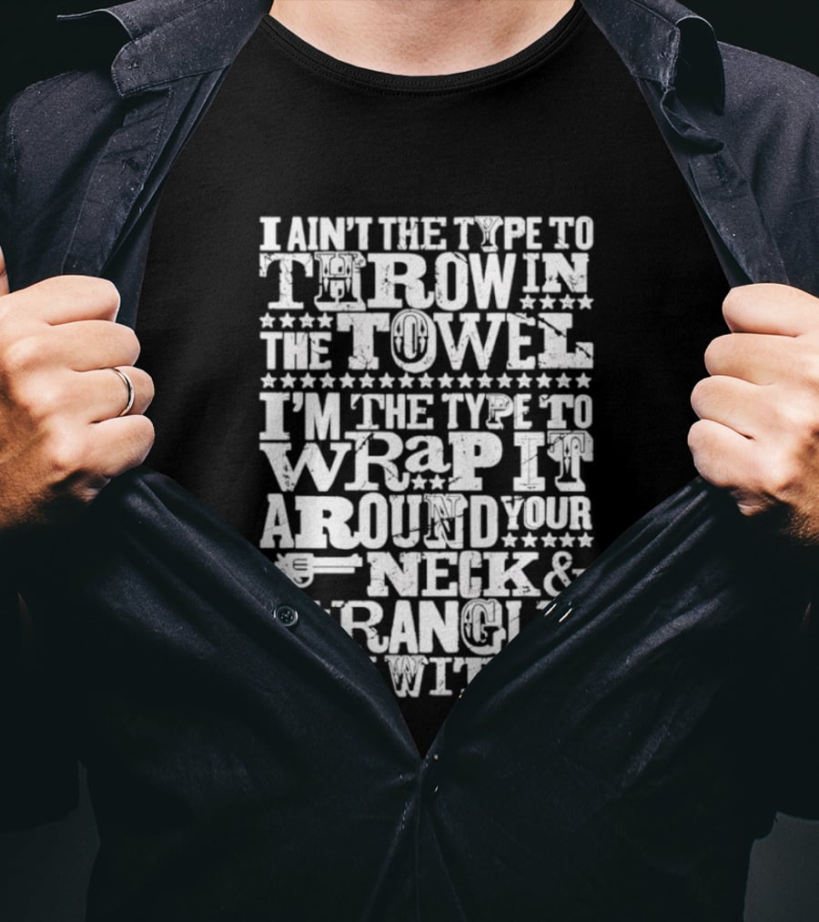 I Ain't The Type To Throw In The Towel I'm The Type To Wrap It Around Your Neck & Strangle You With It T-Shirt