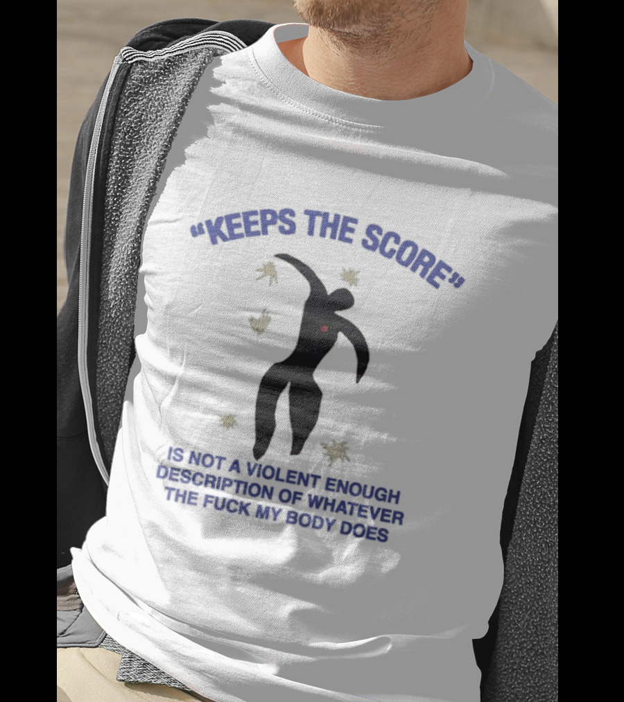 KEEPS THE SCORE Is Not A Violent Enough Description Of Whatever The Fuck My Body Does T-Shirt