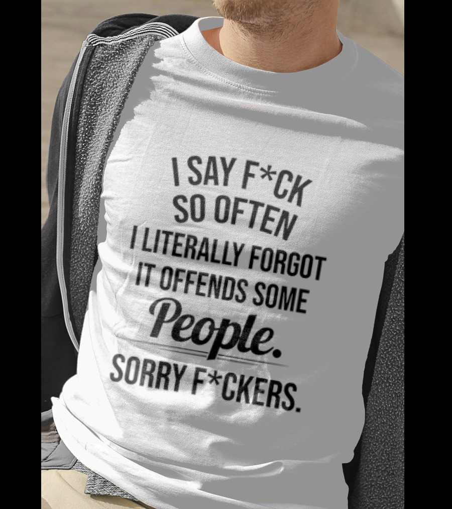 I Say F*ck So Often I Literally Forgot It Offends Some People Sorry F*ckers T-Shirt