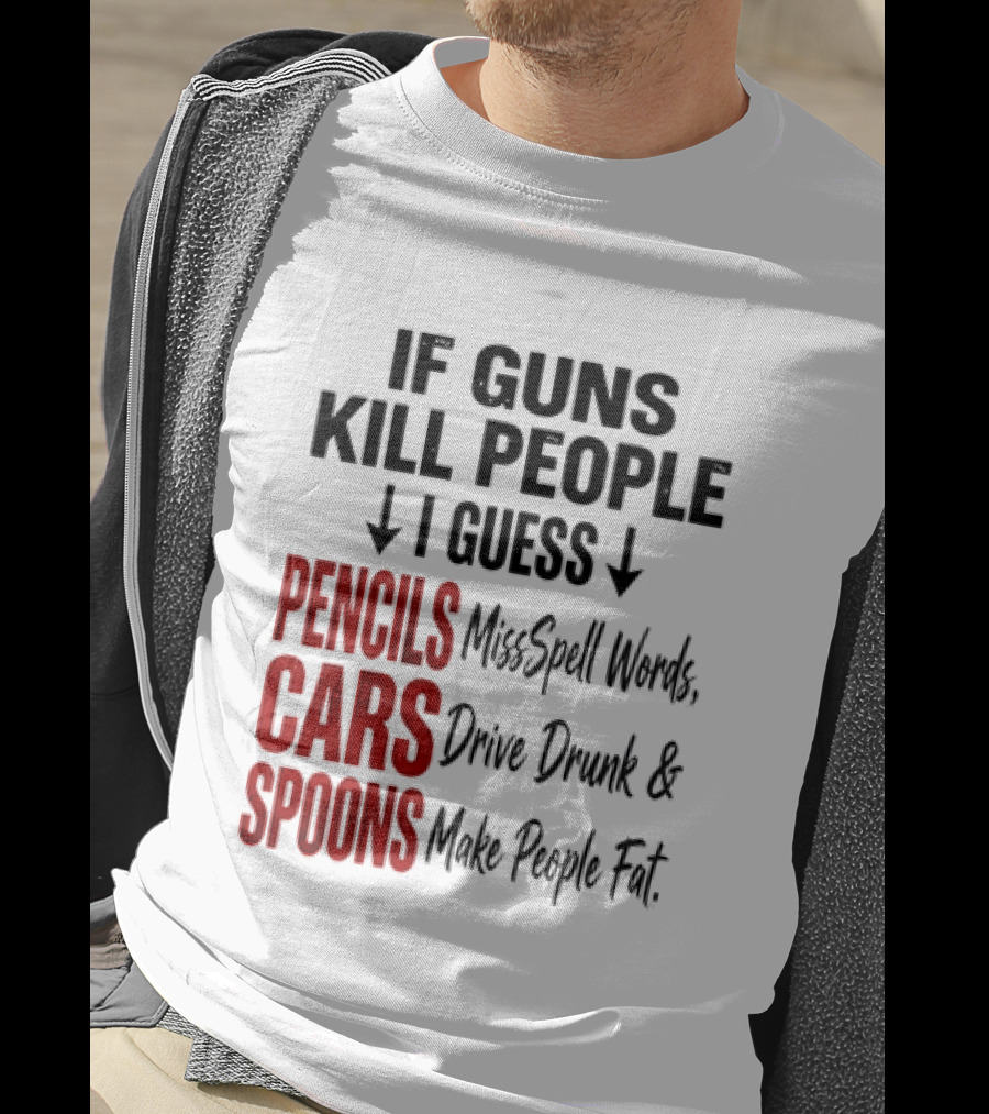 If Guns Kill People I Guess Pencils Misspell Words Cars Drive Drunk Spoons Make People Fat T-Shirt