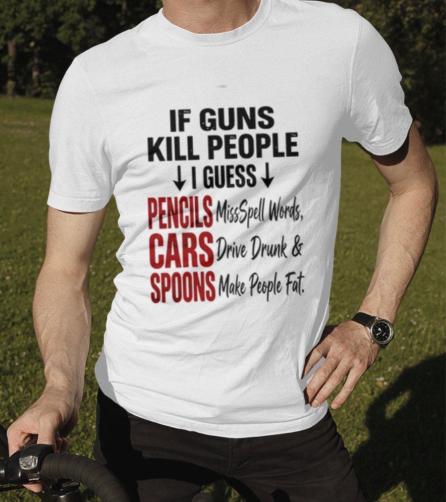 If Guns Kill People I Guess Pencils Misspell Words Cars Drive Drunk Spoons Make People Fat T-Shirt