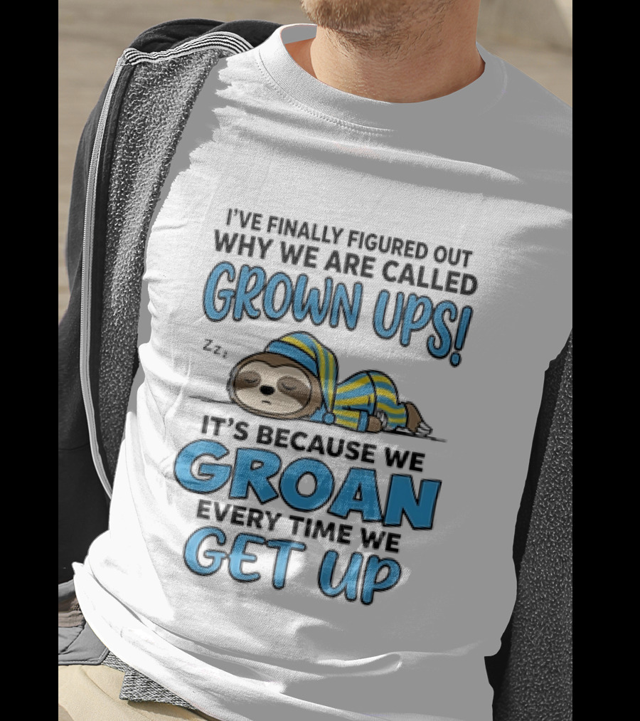 Sloth I've Finally Figured Out Why We Are Called Grown Ups It's Because We Groan Every Time We Get Up T-Shirt
