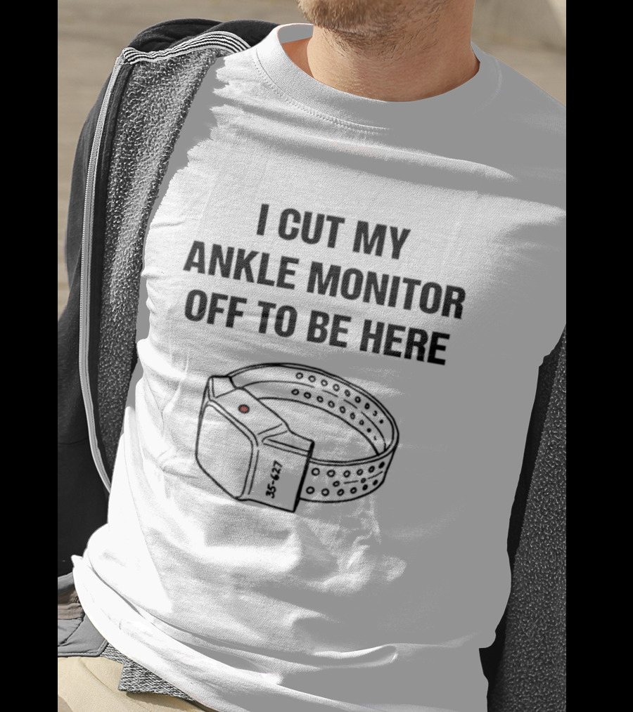 I Cut My Ankle Monitor Off To Be Here Statement With Ankle Monitor T-Shirt