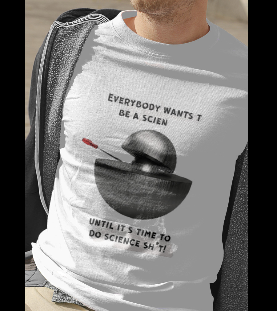 Everybody Wants To Be A Scientist Until It's Time To Do Science Sh*t T-Shirt