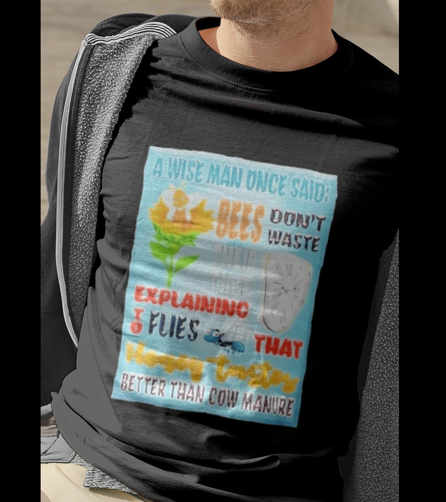 A Wise Man Once Said Bees Don't Waste Time Explaining To Flies That Honey Tastes Better Than Cow Manure T-Shirt