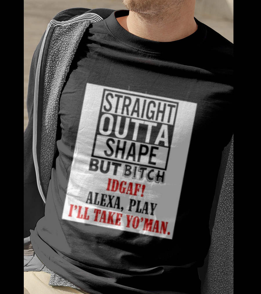 Straight Outta Shape But Bitch IDGAF Alexa Play I'll Take Yo' Man T-Shirt