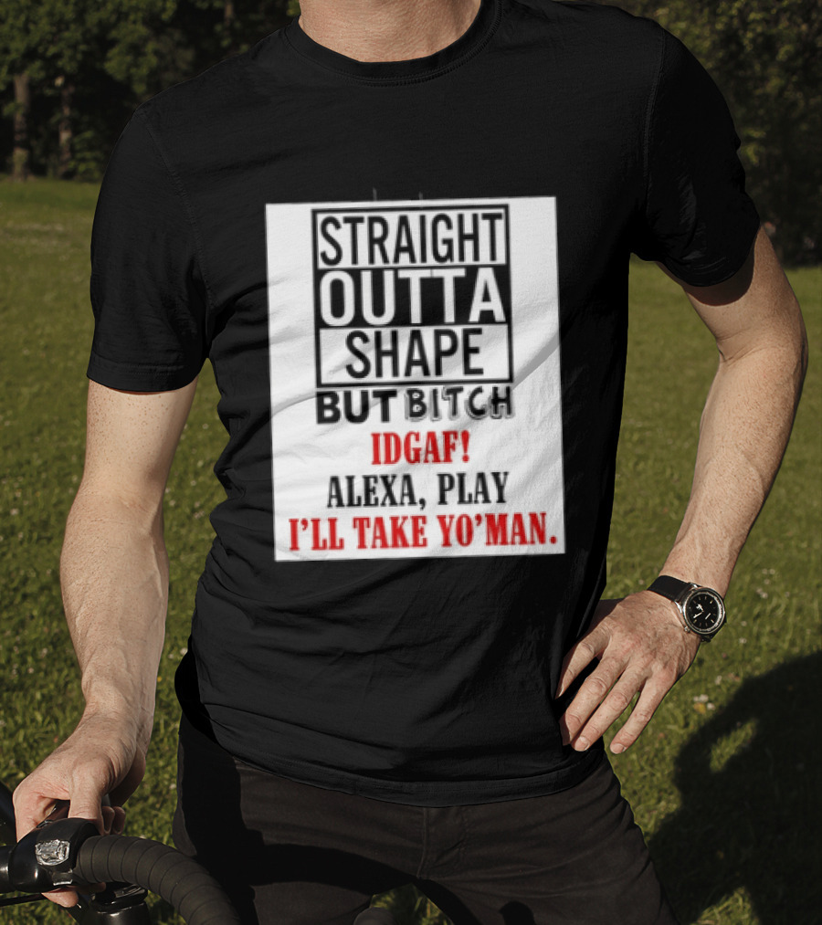 Straight Outta Shape But Bitch IDGAF Alexa Play I'll Take Yo' Man T-Shirt