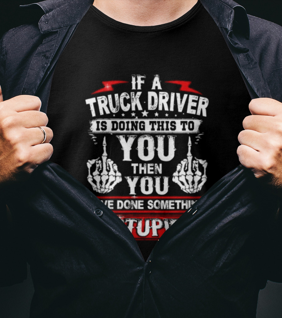 If A Truck Driver Is Doing This To You Then You Have Done Something Stupid T-Shirt