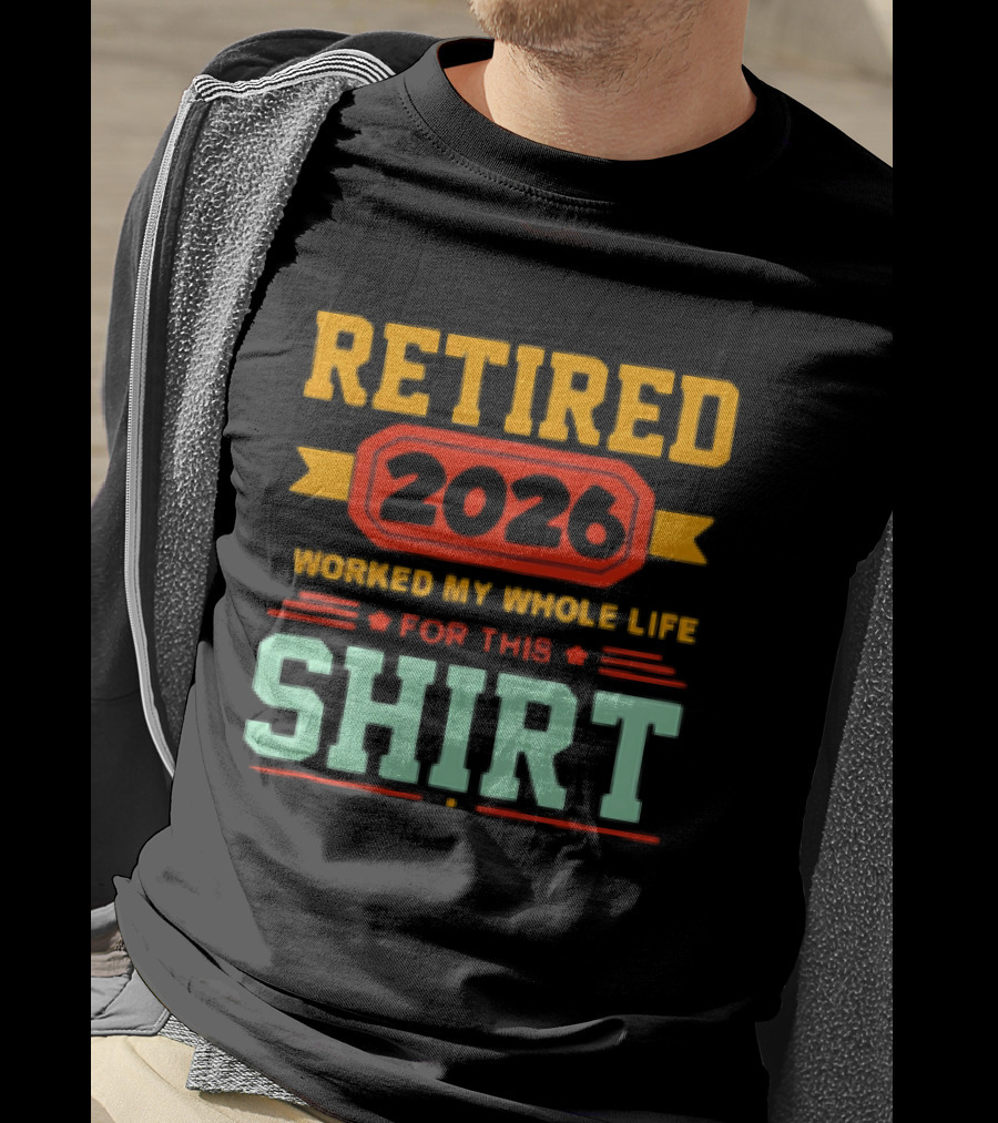 Retired 2026 Worked My Whole Life For This T-Shirt