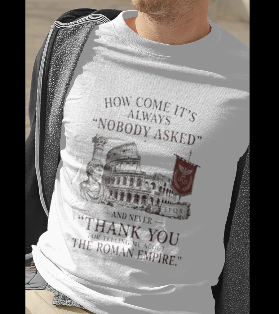 The Roman Empire How Come It's Always Nobody Asked Thank You For Telling Me About The Roman Empire T-Shirt