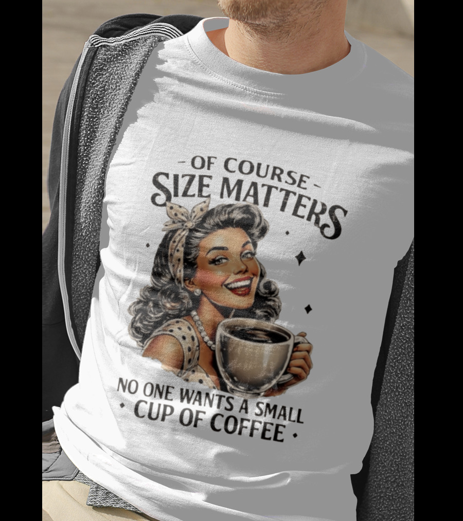 Of Course Size Matters No One Wants A Small Cup Of Coffee T-Shirt
