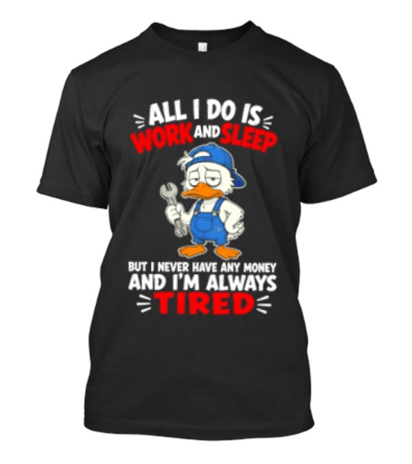 Duck All I Do Is Work And Sleep But I Never Have Any Money And I'm Always Tired T-Shirt