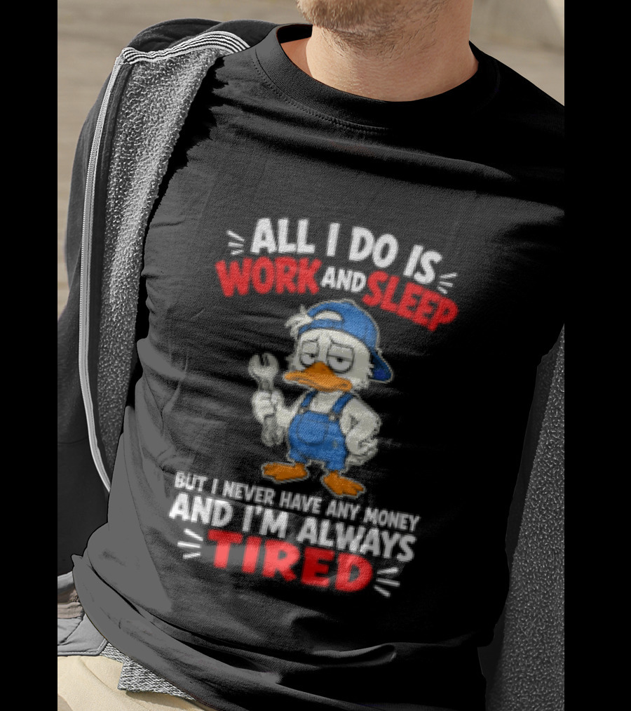 Duck All I Do Is Work And Sleep But I Never Have Any Money And I'm Always Tired T-Shirt