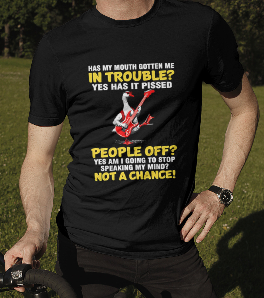 Has My Mouth Gotten Me In Trouble Goose Guitarist Yes Has It Pissed People Off Am I Going To Stop Speaking My Mind Not A Chance T-Shirt
