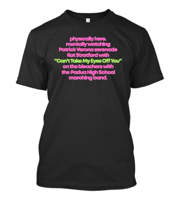 Physically Here Mentally Ing Patrick Verona Serenade Kat Stratford Can't Take My Eyes Off You Padua High School Marching Band T-Shirt