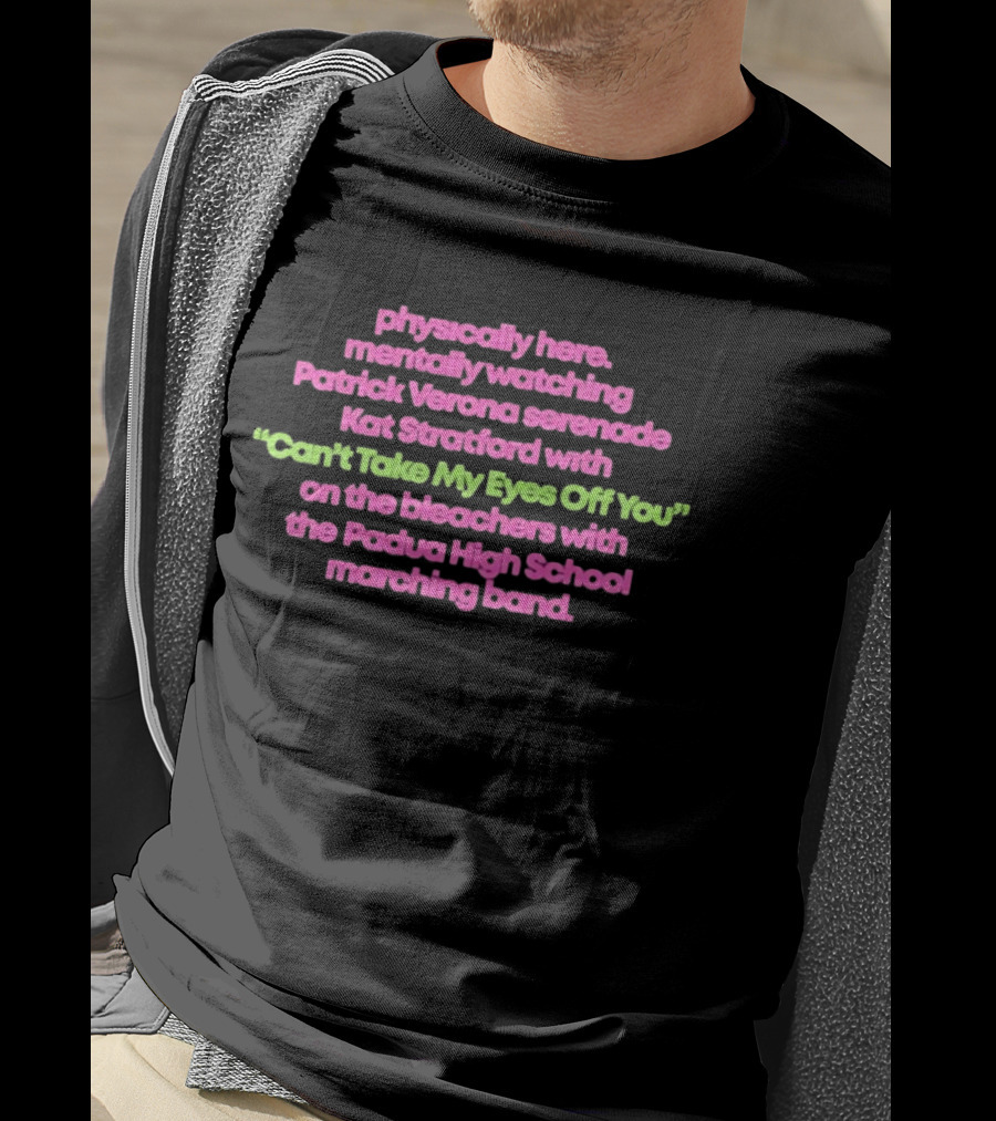 Physically Here Mentally Ing Patrick Verona Serenade Kat Stratford Can't Take My Eyes Off You Padua High School Marching Band T-Shirt
