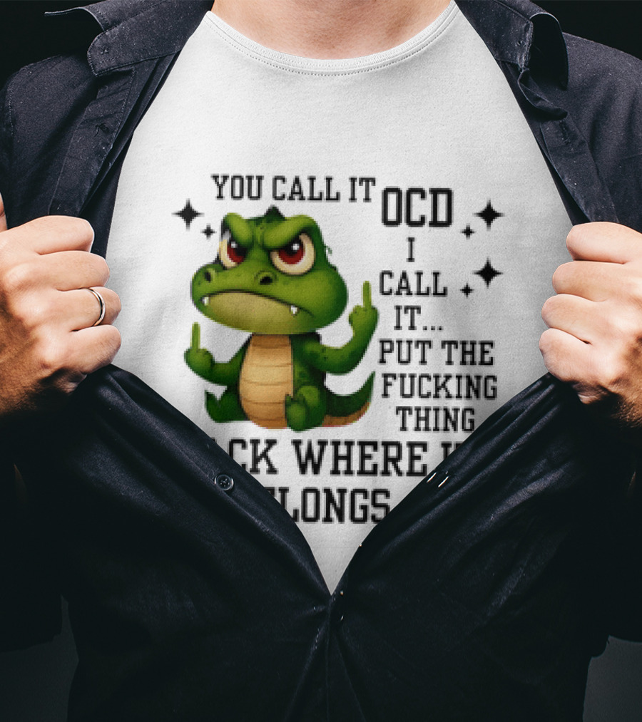 You Call It OCD Alligator I Call It Put The Fucking Thing Back Where It Belongs T-Shirt