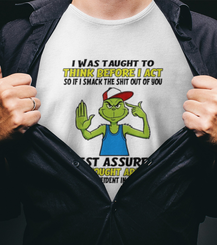 I Was Taught To Think Before I Act So If I Smack The Shit Out Of You Rest Assured I've Thought About It Confirmed Grinch Attitude T-Shirt