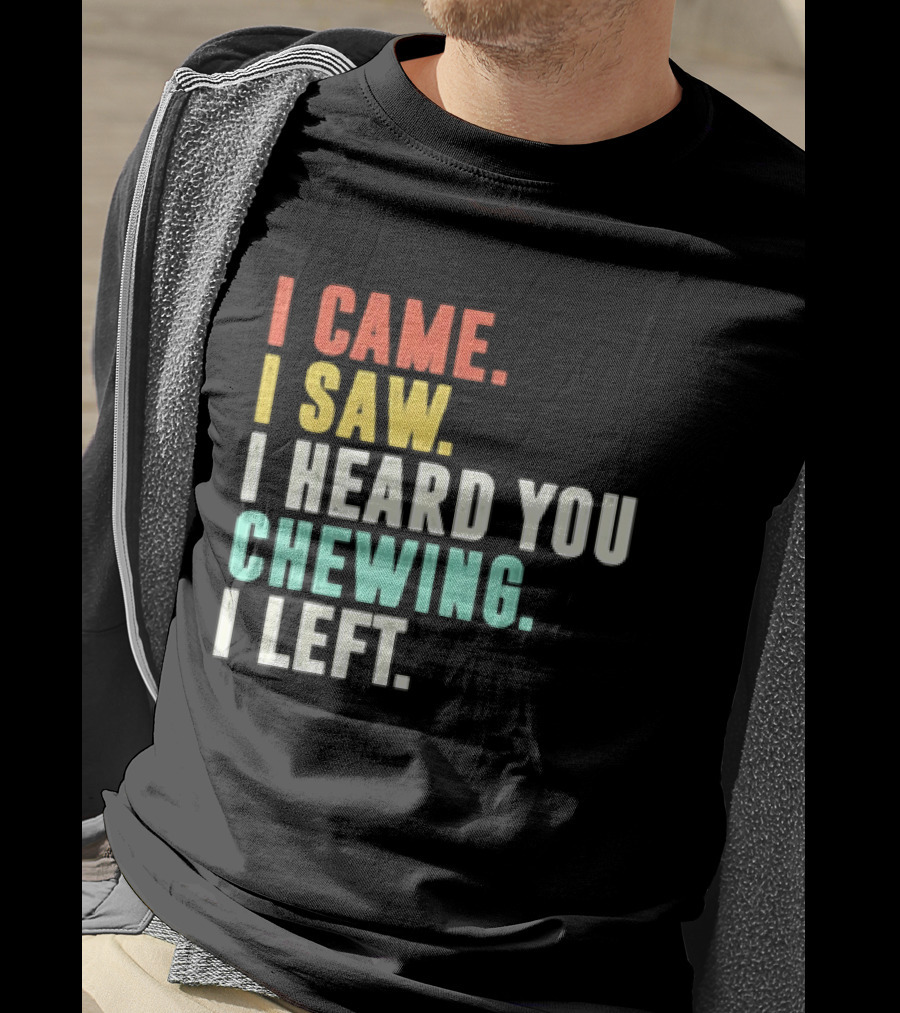 I Came I Saw I Heard You Chewing I Left Funny Sayings T-Shirt