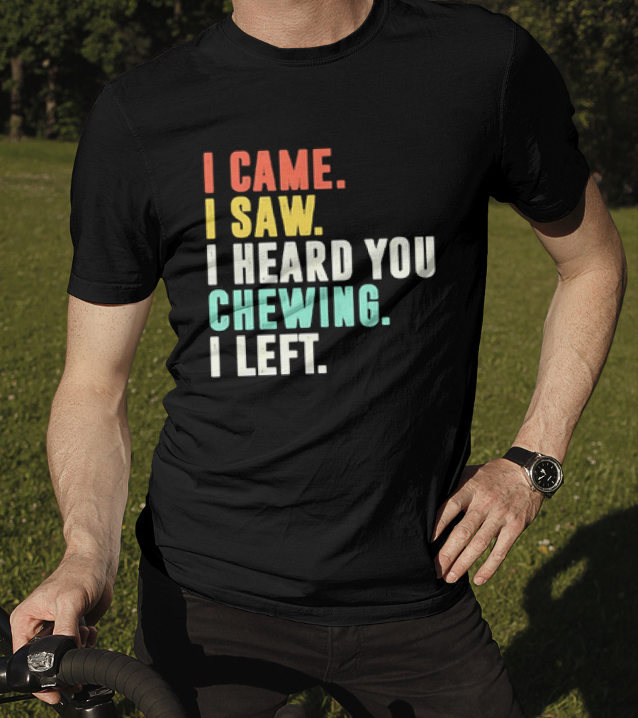 I Came I Saw I Heard You Chewing I Left Funny Sayings T-Shirt
