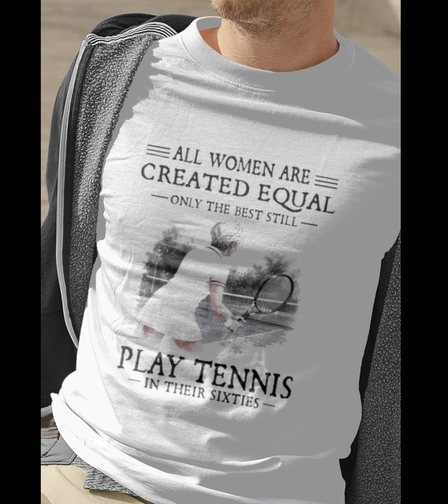 All Women Are Created Equal Only The Best Still Play Tennis In Their Sixties T-Shirt
